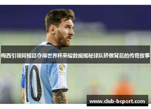 梅西引领阿根廷夺得世界杯荣耀数据揭秘球队骄傲背后的传奇故事