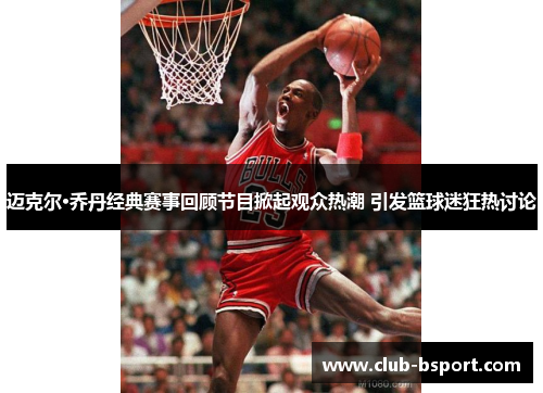 迈克尔·乔丹经典赛事回顾节目掀起观众热潮 引发篮球迷狂热讨论