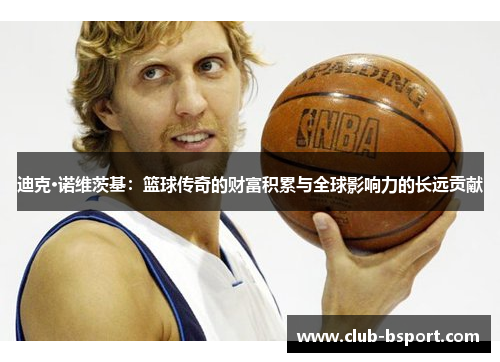 迪克·诺维茨基：篮球传奇的财富积累与全球影响力的长远贡献