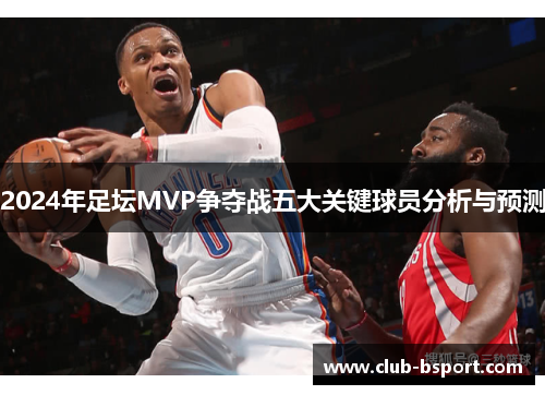 2024年足坛MVP争夺战五大关键球员分析与预测
