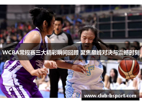 WCBA常规赛三大精彩瞬间回顾 聚焦巅峰对决与震撼时刻
