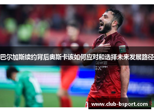 巴尔加斯续约背后奥斯卡该如何应对和选择未来发展路径