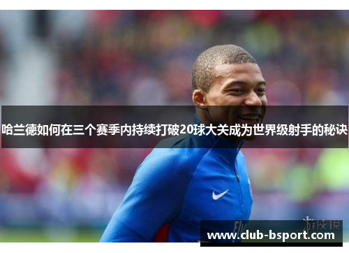 哈兰德如何在三个赛季内持续打破20球大关成为世界级射手的秘诀