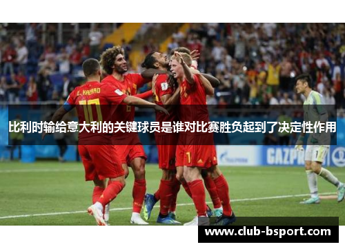比利时输给意大利的关键球员是谁对比赛胜负起到了决定性作用