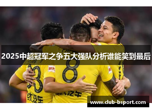 2025中超冠军之争五大强队分析谁能笑到最后