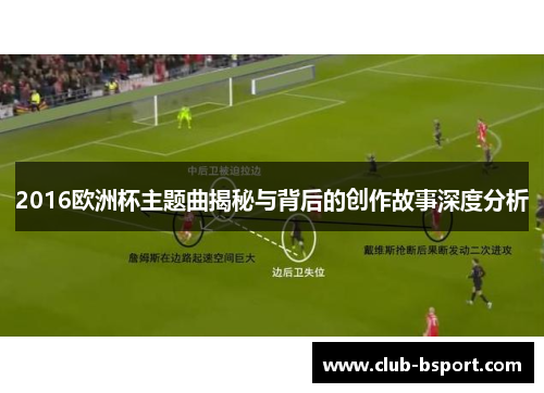 2016欧洲杯主题曲揭秘与背后的创作故事深度分析