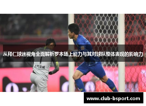 从拜仁球迷视角全面解析罗本场上能力与其对球队整体表现的影响力