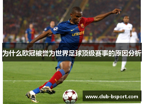 为什么欧冠被誉为世界足球顶级赛事的原因分析