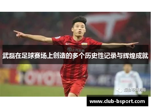 武磊在足球赛场上创造的多个历史性记录与辉煌成就